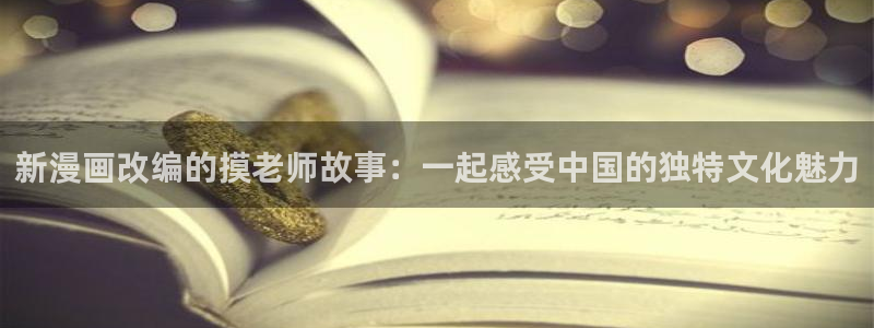 禁漫天堂在线浏览：新漫画改编的摸老师故事：一起感受中国的独特文化魅力