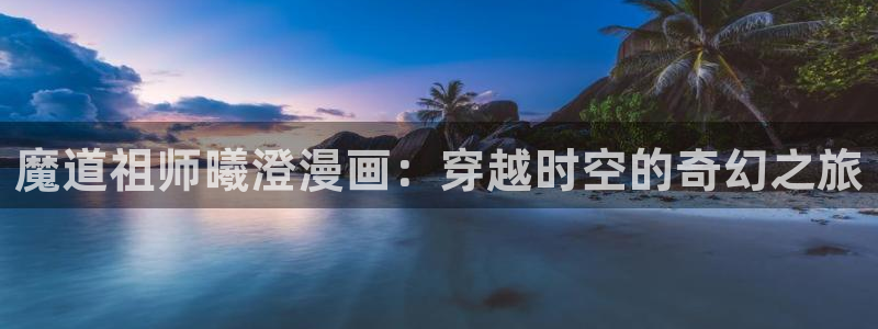 禁漫天堂abb：魔道祖师曦澄漫画：穿越时空的奇幻之旅