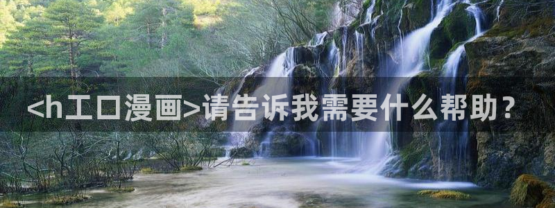禁漫天堂18在线：<h工口漫画>请告诉我需要什么帮助？