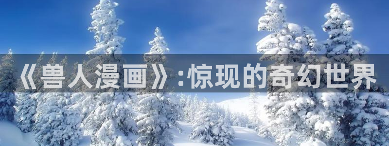 禁漫天堂在线登录：《兽人漫画》:惊现的奇幻世界