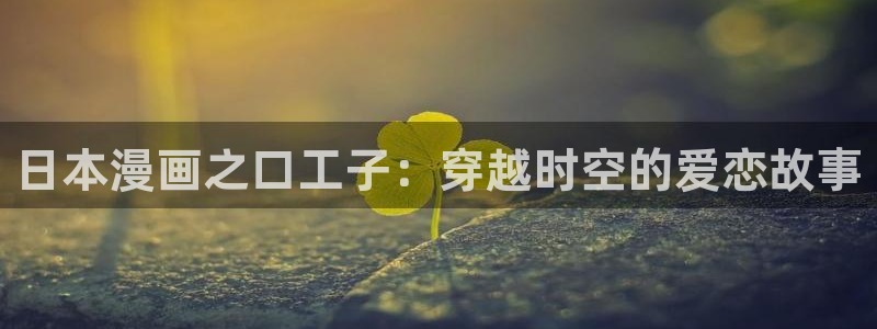 禁漫18禁：日本漫画之口工子：穿越时空的爱恋故事