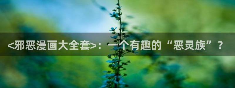 禁漫app下载：<邪恶漫画大全套>：一个有趣的“恶灵族”？
