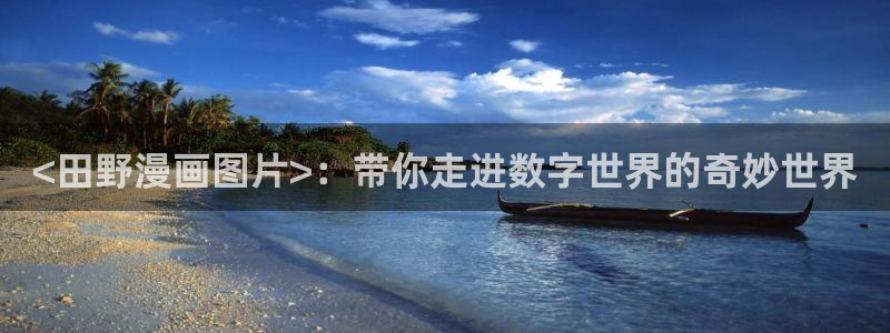 禁漫天堂下载免费版：<田野漫画图片>：带你走进数字世界的奇妙世界