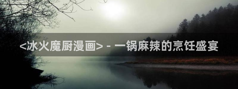 禁漫天堂最新版本：<冰火魔厨漫画> - 一锅麻辣的烹饪盛宴