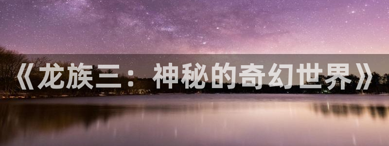 禁漫天堂成：《龙族三：神秘的奇幻世界》