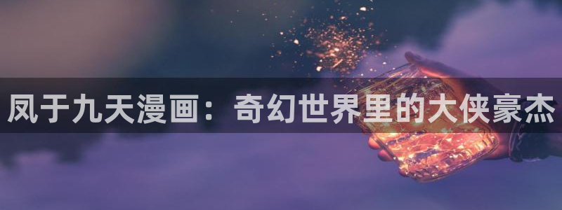 禁漫画天堂原神：凤于九天漫画：奇幻世界里的大侠豪杰