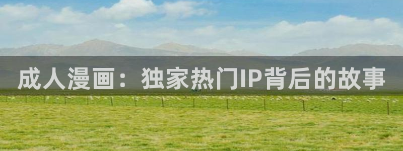 禁漫天堂官网地址：成人漫画：独家热门IP背后的故事