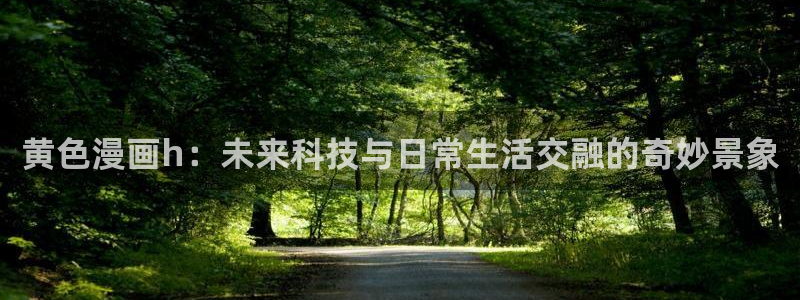3d漫画禁漫天堂：黄色漫画h：未来科技与日常生活交融的奇妙景象