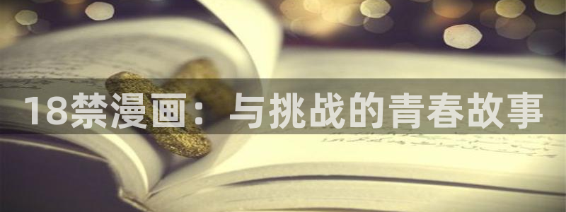 禁漫天堂地址是多少：18禁漫画：与挑战的青春故事
