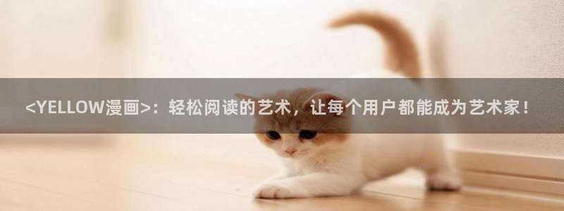禁漫天堂新地址：<YELLOW漫画>：轻松阅读的艺术，让每个用户都能成为艺术家！