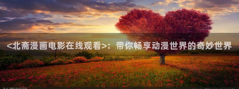 韩漫禁漫天堂：<北斋漫画电影在线观看>：带你畅享动漫世界的奇妙世界
