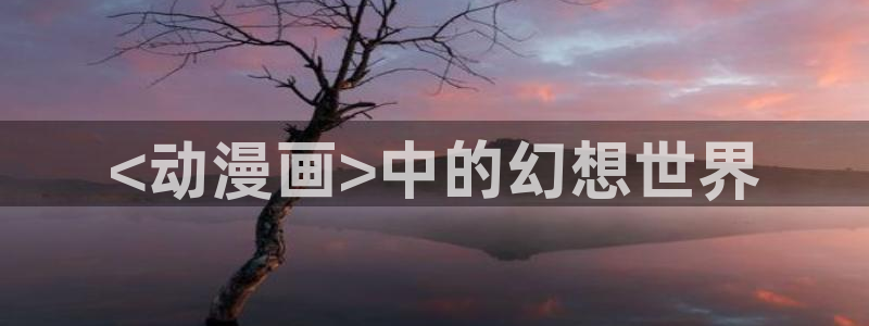★禁漫天堂漫画网在线看：<动漫画>中的幻想世界