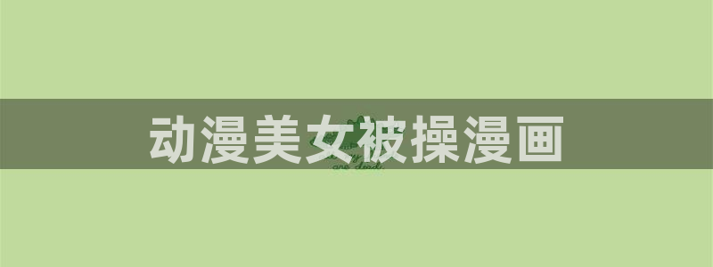 禁漫天堂快速下载网站：动漫美女被操漫画